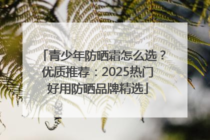 青少年防晒霜怎么选？优质推荐：2025热门好用防晒品牌精选
