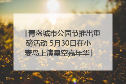 青岛城市公园节推出重磅活动 5月30日在小麦岛上演星空嘉年华