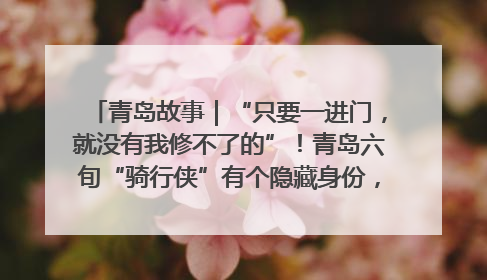 青岛故事｜“只要一进门，就没有我修不了的”！青岛六旬“骑行侠”有个隐藏身份，社区“全能维修工”