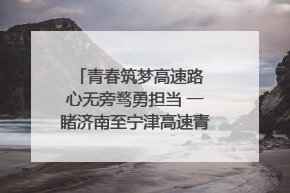 青春筑梦高速路 心无旁骛勇担当 一睹济南至宁津高速青年的young子