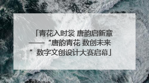青花入时裳 唐韵启新章——“唐韵青花 数创未来”数字文创设计大赛启幕