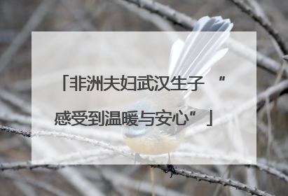 非洲夫妇武汉生子 “感受到温暖与安心”