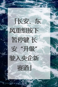 长安、东风重组按下暂停键 长安“升级”驶入央企新赛道