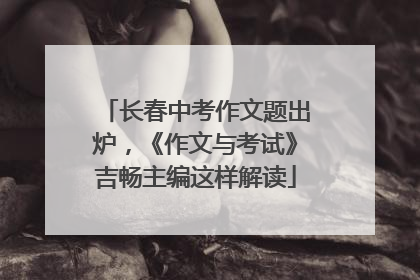 长春中考作文题出炉，《作文与考试》吉畅主编这样解读