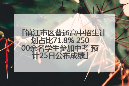 镇江市区普通高中招生计划占比71.8% 25000余名学生参加中考 预计25日公布成绩