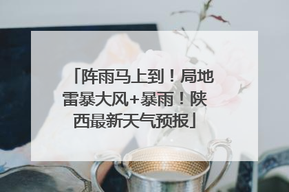 阵雨马上到！局地雷暴大风+暴雨！陕西最新天气预报