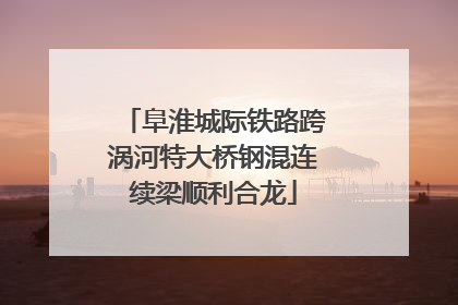阜淮城际铁路跨涡河特大桥钢混连续梁顺利合龙