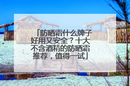 防晒霜什么牌子好用又安全？十大不含酒精的防晒霜推荐，值得一试