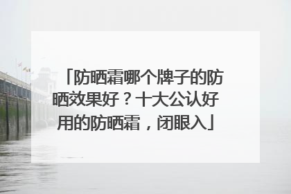 防晒霜哪个牌子的防晒效果好？十大公认好用的防晒霜，闭眼入