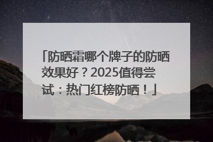 防晒霜哪个牌子的防晒效果好？2025值得尝试：热门红榜防晒！