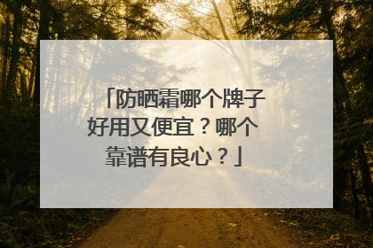防晒霜哪个牌子好用又便宜？哪个靠谱有良心？