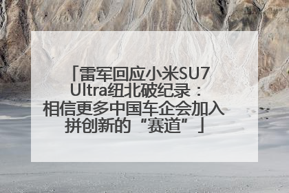 雷军回应小米SU7 Ultra纽北破纪录：相信更多中国车企会加入拼创新的“赛道”