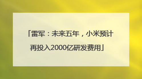 雷军：未来五年，小米预计再投入2000亿研发费用