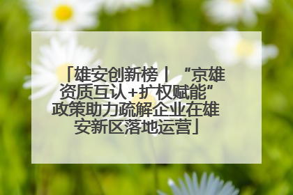 雄安创新榜丨“京雄资质互认+扩权赋能”政策助力疏解企业在雄安新区落地运营