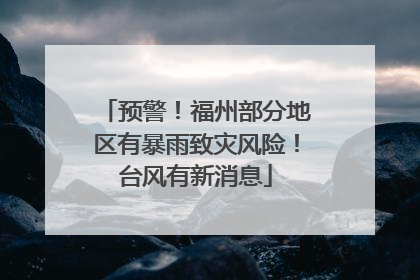 预警！福州部分地区有暴雨致灾风险！台风有新消息