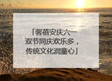 馨蓓安庆六一 双节同庆欢乐多，传统文化润童心