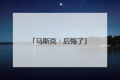 马斯克：后悔了