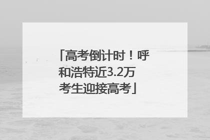 高考倒计时！呼和浩特近3.2万考生迎接高考