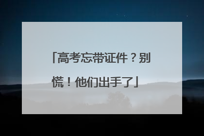 高考忘带证件？别慌！他们出手了