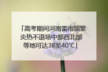 高考期间河南雷雨频繁 炎热不退场中部西北部等地可达38至40℃