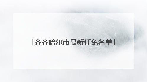 齐齐哈尔市最新任免名单