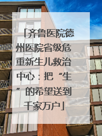 齐鲁医院德州医院省级危重新生儿救治中心：把“生”的希望送到千家万户