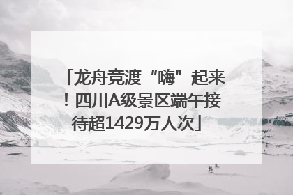 龙舟竞渡“嗨”起来！四川A级景区端午接待超1429万人次