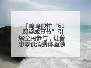 鸣鸣很忙“61 愿望成真节”引爆全民参与，让普惠零食消费体验触手可及