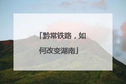 黔常铁路，如何改变湖南