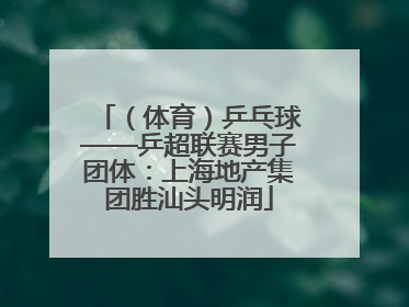 （体育）乒乓球——乒超联赛男子团体：上海地产集团胜汕头明润