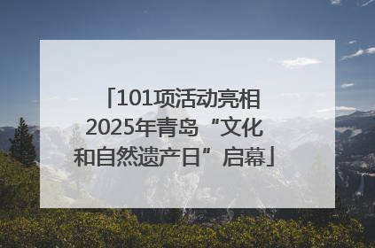 101项活动亮相 2025年青岛“文化和自然遗产日”启幕