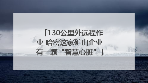 130公里外远程作业 哈密这家矿山企业有一颗“智慧心脏”