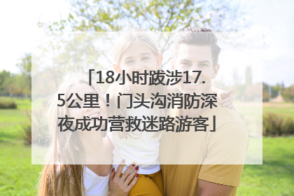 18小时跋涉17.5公里！门头沟消防深夜成功营救迷路游客