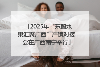 2025年“东盟水果汇聚广西”产销对接会在广西南宁举行