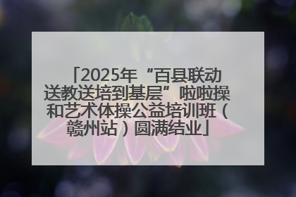 2025年“百县联动送教送培到基层”啦啦操和艺术体操公益培训班（赣州站）圆满结业