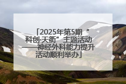 2025年第5期“科创·天衢”主题活动——神经外科能力提升活动顺利举办