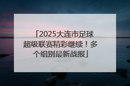 2025大连市足球超级联赛精彩继续！多个组别最新战报