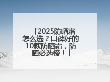 2025防晒霜怎么选？口碑好的10款防晒霜，防晒必选榜！