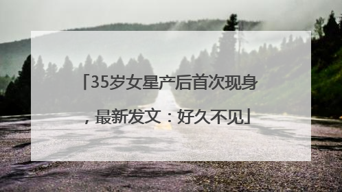 35岁女星产后首次现身，最新发文：好久不见
