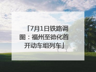 7月1日铁路调图：福州至德化首开动车组列车
