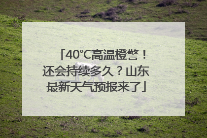 40℃高温橙警！还会持续多久？山东最新天气预报来了