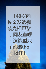 40岁向佐金发透视装亮相巴黎，网友直呼：这造型只有他能hold住