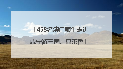 458名澳门师生走进咸宁游三国、品茶香