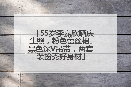 55岁李嘉欣晒庆生照，粉色蕾丝裙、黑色深V吊带，两套装扮秀好身材