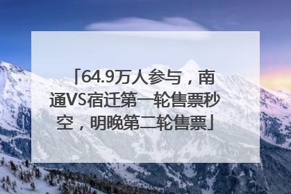 64.9万人参与，南通VS宿迁第一轮售票秒空，明晚第二轮售票
