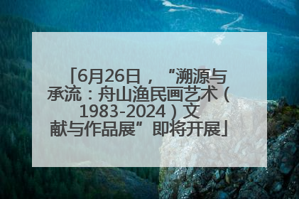 6月26日，“溯源与承流：舟山渔民画艺术（1983-2024）文献与作品展”即将开展