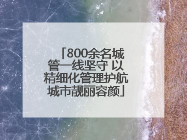 800余名城管一线坚守 以精细化管理护航城市靓丽容颜