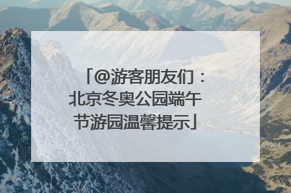 @游客朋友们：北京冬奥公园端午节游园温馨提示