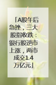 A股午后急挫，三大股指收跌：银行股逆市上涨，两市成交1.4万亿元