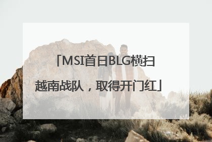 MSI首日BLG横扫越南战队，取得开门红